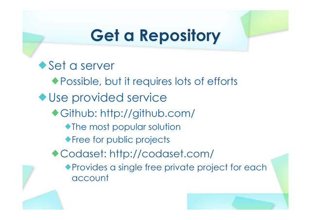Get a Repository
Set a server
Possible, but it requires lots of efforts
Use provided service
Github: http://github.com/
The most popular solution
Free for public projects
Codaset: http://codaset.com/
Provides a single free private project for each
account

