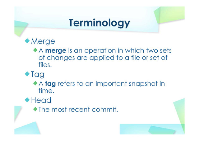 Terminology
Merge
A merge is an operation in which two sets
of changes are applied to a file or set of
files.
Tag
A tag refers to an important snapshot in
time.
Head
The most recent commit.
