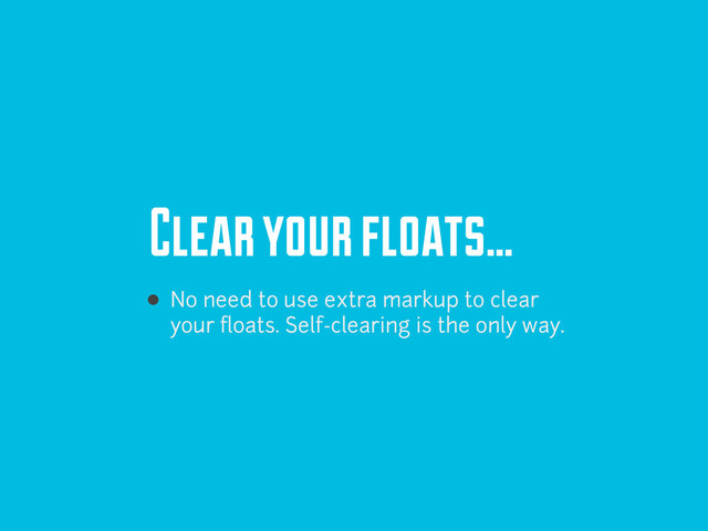 Clear your floats...
No need to use extra markup to clear
your ﬂoats. Self-clearing is the only way.
