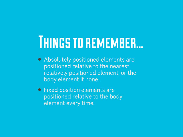 Things to remember...
Absolutely positioned elements are
positioned relative to the nearest
relatively positioned element, or the
body element if none.
Fixed position elements are
positioned relative to the body
element every time.
