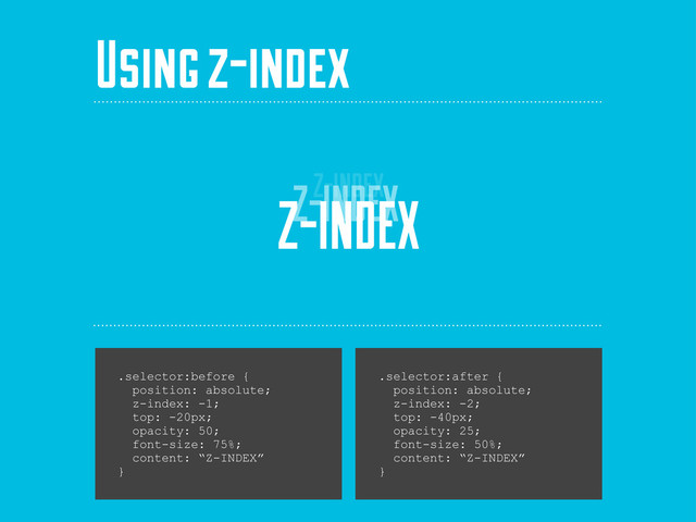 Z-INDEX
Using z-index
.selector:before {
position: absolute;
z-index: -1;
top: -20px;
opacity: 50;
font-size: 75%;
content: “Z-INDEX”
}
Z-INDEX
Z-INDEX
.selector:after {
position: absolute;
z-index: -2;
top: -40px;
opacity: 25;
font-size: 50%;
content: “Z-INDEX”
}

