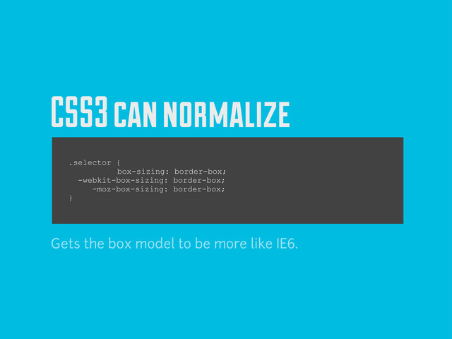 CSS3 can normalize
.selector {
box-sizing: border-box;
-webkit-box-sizing: border-box;
-moz-box-sizing: border-box;
}
Gets the box model to be more like IE6.
