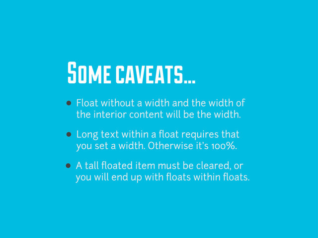 Some caveats...
Float without a width and the width of
the interior content will be the width.
Long text within a ﬂoat requires that
you set a width. Otherwise it’s 100%.
A tall ﬂoated item must be cleared, or
you will end up with ﬂoats within ﬂoats.
