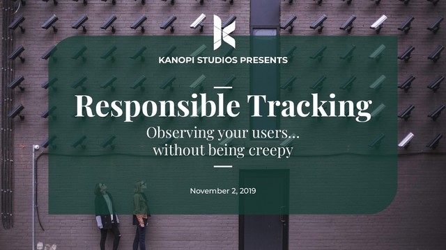 1
KANOPI STUDIOS PRESENTS
Responsible Tracking
Observing your users…
without being creepy
November 2, 2019
