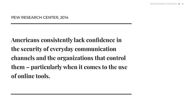 Americans consistently lack conﬁdence in
the security of everyday communication
channels and the organizations that control
them – particularly when it comes to the use
of online tools.
PEW RESEARCH CENTER, 2014
14
RESPONSIBLE TRACKING |
