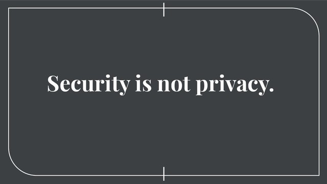 Security is not privacy.
