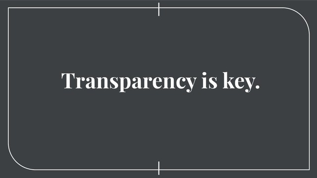 Transparency is key.
