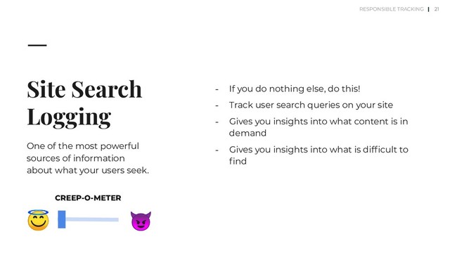 Site Search
Logging
One of the most powerful
sources of information
about what your users seek.
⎼ If you do nothing else, do this!
⎼ Track user search queries on your site
⎼ Gives you insights into what content is in
demand
⎼ Gives you insights into what is difﬁcult to
ﬁnd
21


CREEP-O-METER
RESPONSIBLE TRACKING |
