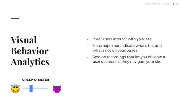 Visual
Behavior
Analytics
⎼ “See” users interact with your site
⎼ Heatmaps that indicate what’s hot and
what’s not on your pages
⎼ Session recordings that let you observe a
user’s screen as they navigate your site
26


CREEP-O-METER
RESPONSIBLE TRACKING |
