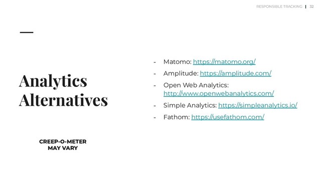 Analytics
Alternatives
⎼ Matomo: https://matomo.org/
⎼ Amplitude: https://amplitude.com/
⎼ Open Web Analytics:
http://www.openwebanalytics.com/
⎼ Simple Analytics: https://simpleanalytics.io/
⎼ Fathom: https://usefathom.com/
32
CREEP-O-METER
MAY VARY
RESPONSIBLE TRACKING |
