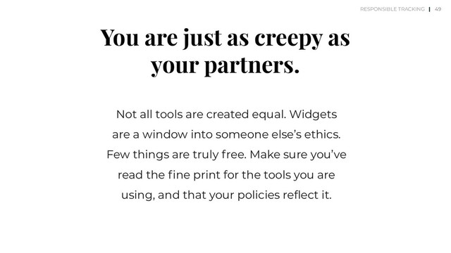 You are just as creepy as
your partners.
Not all tools are created equal. Widgets
are a window into someone else’s ethics.
Few things are truly free. Make sure you’ve
read the ﬁne print for the tools you are
using, and that your policies reﬂect it.
49
RESPONSIBLE TRACKING |

