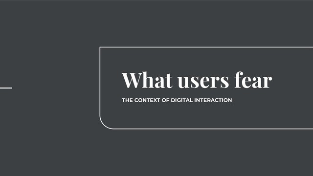 What users fear
THE CONTEXT OF DIGITAL INTERACTION

