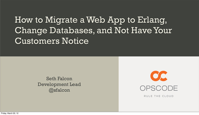How to Migrate a Web App to Erlang,
Change Databases, and Not Have Your
Customers Notice
Seth Falcon
Development Lead
@sfalcon
Friday, March 30, 12
