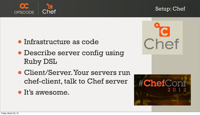 Setup: Chef
• Infrastructure as code
• Describe server config using
Ruby DSL
• Client/Server. Your servers run
chef-client, talk to Chef server
• It’s awesome.
Friday, March 30, 12

