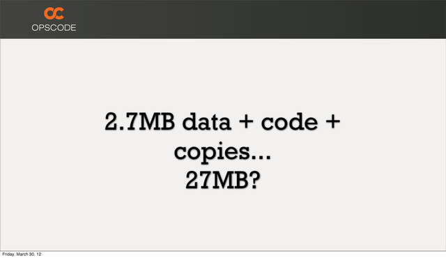 2.7MB data + code +
copies...
27MB?
Friday, March 30, 12

