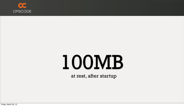 100MB
at rest, after startup
Friday, March 30, 12
