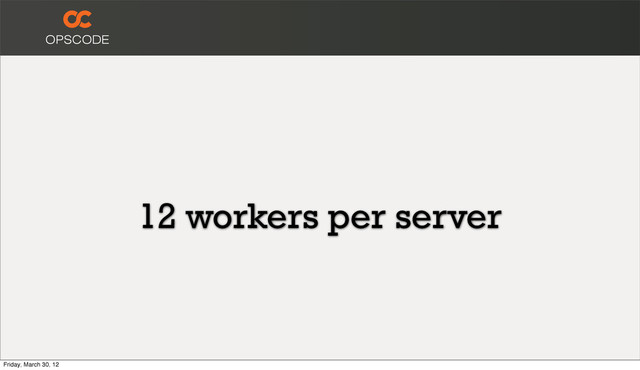 12 workers per server
Friday, March 30, 12
