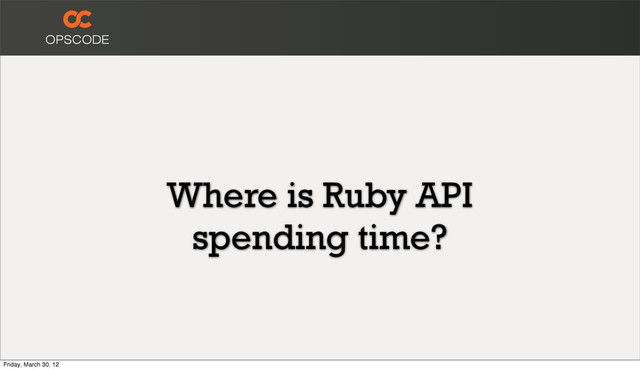 Where is Ruby API
spending time?
Friday, March 30, 12
