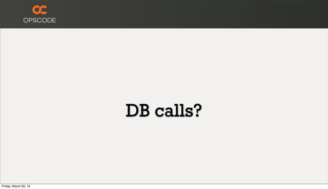 DB calls?
Friday, March 30, 12
