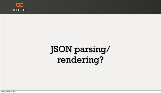 JSON parsing/
rendering?
Friday, March 30, 12
