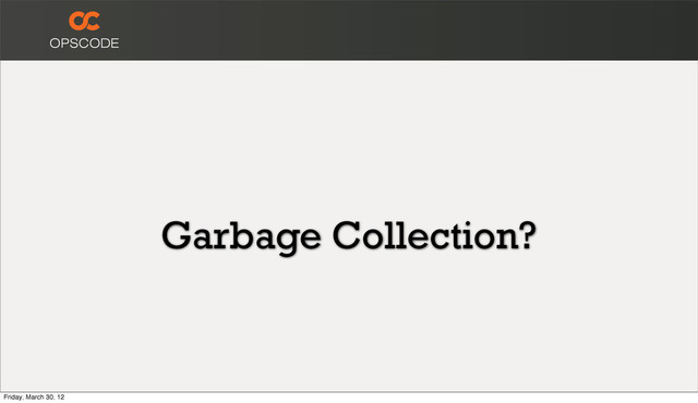 Garbage Collection?
Friday, March 30, 12
