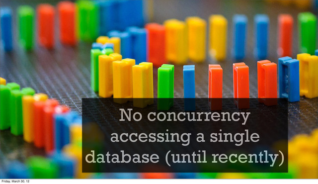 No concurrency
accessing a single
database (until recently)
Friday, March 30, 12

