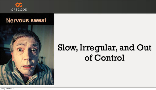 Slow, Irregular, and Out
of Control
Friday, March 30, 12
