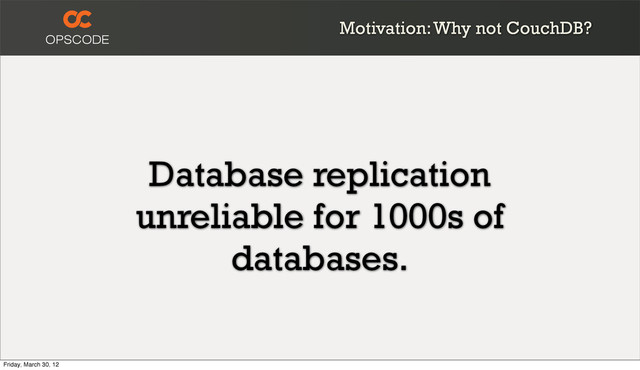 Database replication
unreliable for 1000s of
databases.
Motivation: Why not CouchDB?
Friday, March 30, 12

