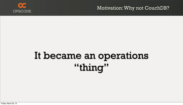 It became an operations
“thing”
Motivation: Why not CouchDB?
Friday, March 30, 12
