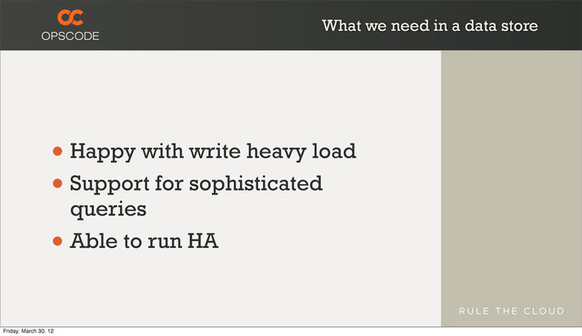 What we need in a data store
• Happy with write heavy load
• Support for sophisticated
queries
• Able to run HA
Friday, March 30, 12
