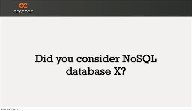 Did you consider NoSQL
database X?
Friday, March 30, 12
