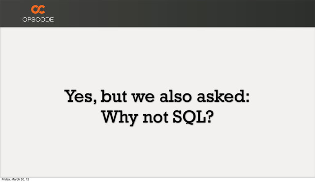 Yes, but we also asked:
Why not SQL?
Friday, March 30, 12
