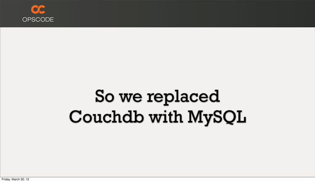 So we replaced
Couchdb with MySQL
Friday, March 30, 12
