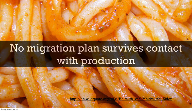 No migration plan survives contact
with production
http://en.wikiquote.org/wiki/Helmuth_von_Moltke_the_Elder
Friday, March 30, 12
