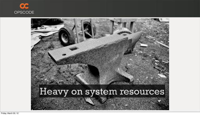 Heavy on system resources
Friday, March 30, 12
