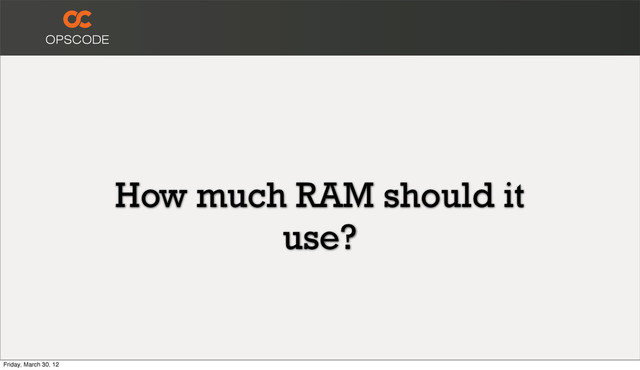 How much RAM should it
use?
Friday, March 30, 12

