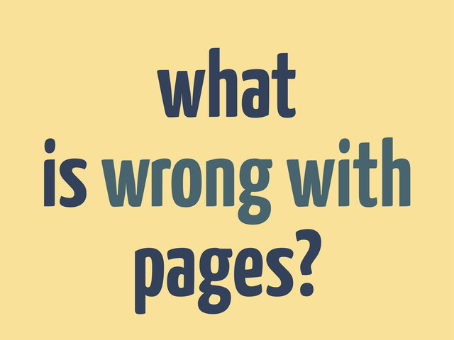 what
is wrong with
pages?
