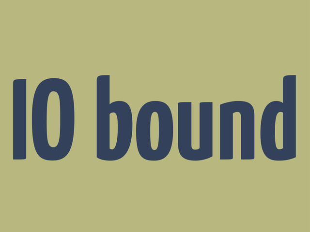 IO bound
