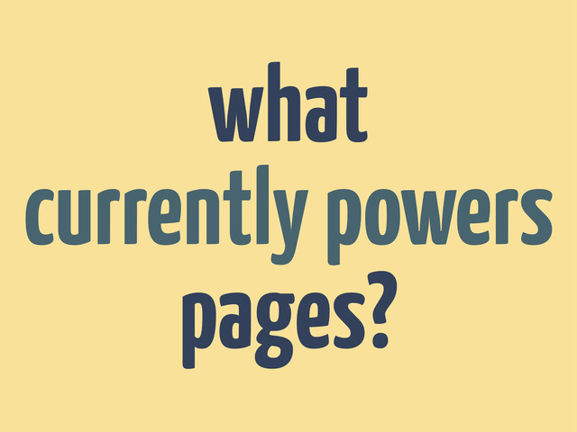 what
currently powers
pages?
