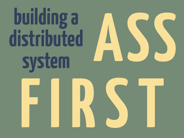 building a
distributed
system
ASS
FIRST
