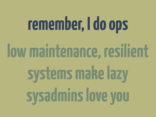 remember, I do ops
low maintenance, resilient
systems make lazy
sysadmins love you
