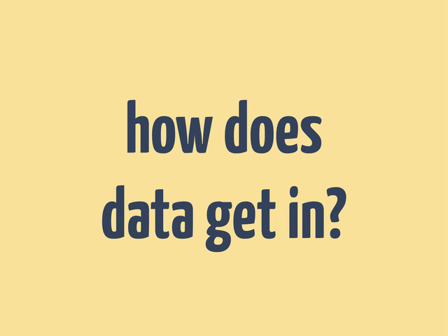 how does
data get in?
