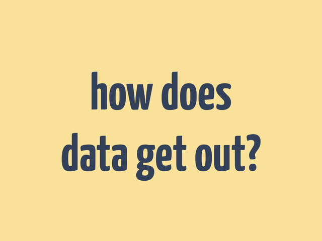 how does
data get out?
