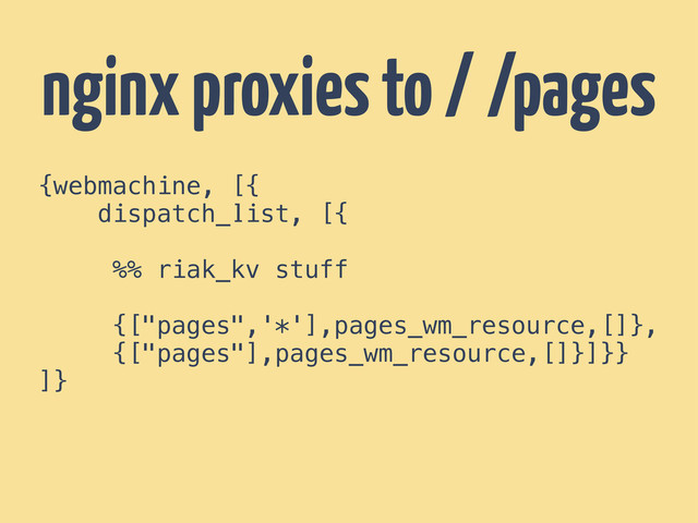{webmachine, [{
dispatch_list, [{
%% riak_kv stuff
{["pages",'*'],pages_wm_resource,[]},
{["pages"],pages_wm_resource,[]}]}}
]}
nginx proxies to / /pages

