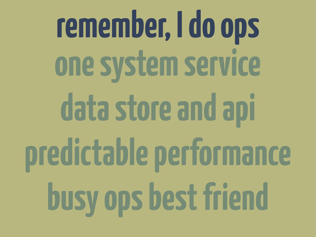 remember, I do ops
one system service
data store and api
predictable performance
busy ops best friend
