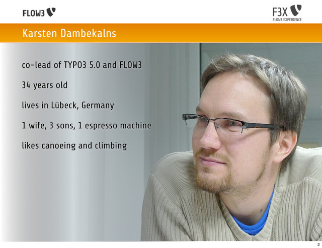 co-lead of TYPO3 5.0 and FLOW3
34 years old
lives in Lübeck, Germany
1 wife, 3 sons, 1 espresso machine
likes canoeing and climbing
Karsten Dambekalns
2
