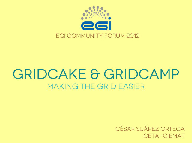gridCake & gridCamp
making the Grid easier
EGI Community Forum 2012
César Suárez Ortega
Ceta-Ciemat
