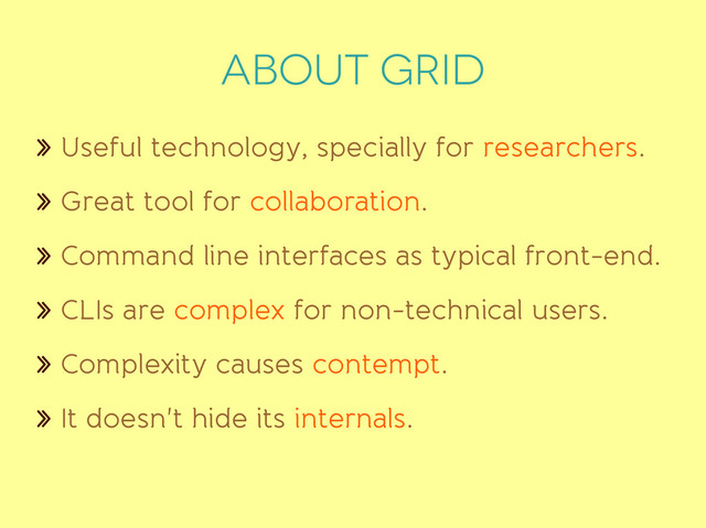 ABOUT grid
» Useful technology, specially for researchers.
» Great tool for collaboration.
» Command line interfaces as typical front-end.
» CLIs are complex for non-technical users.
» Complexity causes contempt.
» It doesn't hide its internals.
