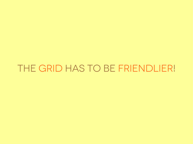 The Grid has to be friendlier!
