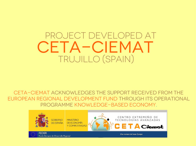CETA-CIEMAT acknowledges the support received from the
European Regional Development Fund through its Operational
Programme Knowledge-based Economy.
CETA-CIEMAT
TRUJILLO (SPAIN)
PROJECT DEVELOPED AT
